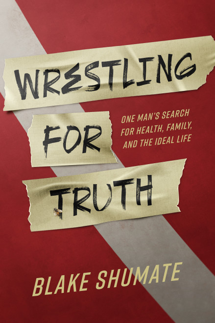 Wrestling for Truth (One Man's Search for Health, Family, and the Ideal Life) by Blake Shumate, 9781642259070
