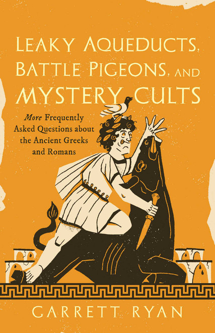 Leaky Aqueducts, Battle Pigeons, and Mystery Cults (More Frequently Asked Questions About the Ancient Greeks and Romans) by Garrett Ryan, 9781493090600