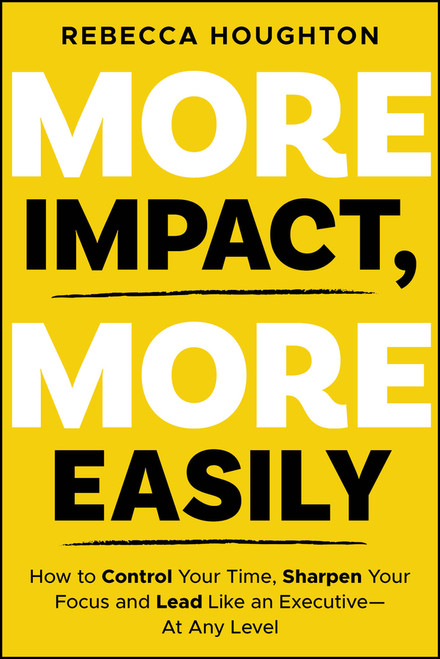 More Impact, More Easily (How to Control Your Time, Sharpen Your Focus and Lead Like an Executive - At Any Level) by Rebecca Houghton, 9781394404148