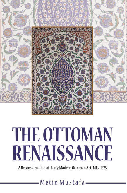 The Ottoman Renaissance (A Reconsideration of Early Modern Ottoman Art, 1413-1575) by Metin Mustafa, 9781682060230