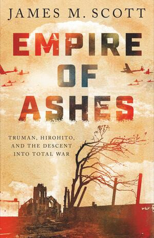 Empire of Ashes (Truman, Hirohito, and the Descent into Total War) by James M. Scott, 9781324065487