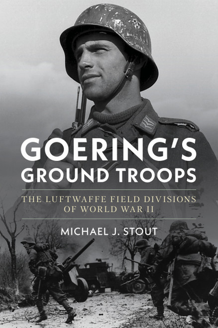 Goering's Ground Troops (The Luftwaffe Field Divisions of World War II) by Michael J. Stout, 9781682479773