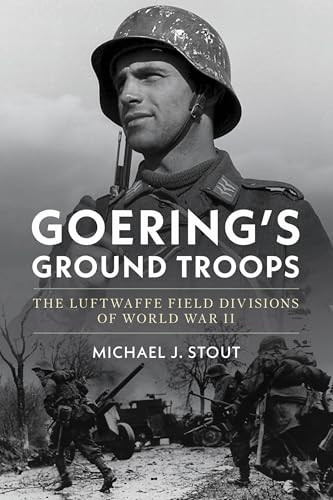 Goering's Ground Troops (The Luftwaffe Field Divisions of World War II) by Michael J. Stout, 9781682479773