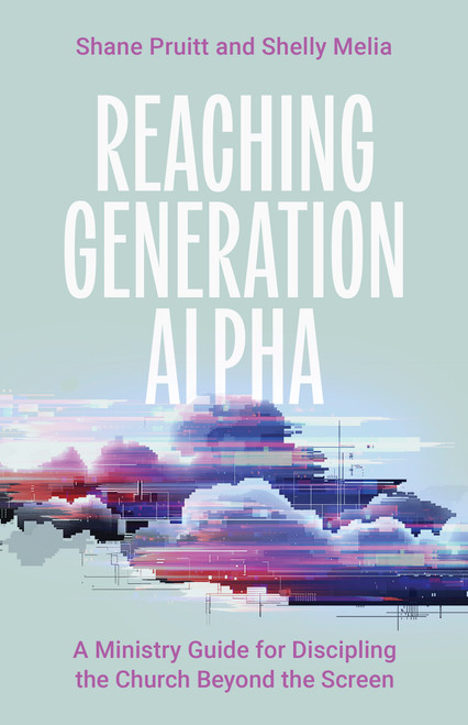 Reaching Generation Alpha (A Ministry Guide for Discipling the Church Beyond the Screen) by Shane Pruitt, Shelly Melia, 9798384533894