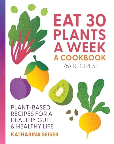 Eat 30 Plants a Week: A Cookbook (Plant-Based Recipes for a Healthy Gut & Healthy Life - 75+ Recipes!) by Katharina Seiser, 9781577159414