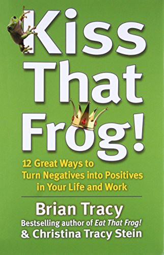 Kiss That Frog! (12 Great Ways to Turn Negatives into Positives in Your Life and Work) by Brian Tracy, Christina Tracy Stein, 9781609942809