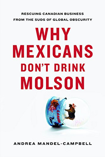 Why Mexicans Don't Drink Molson (Rescuing Canadian Business From the Suds of Global Obscurity) by Andrea Mandel-Campbell, 9781553654063