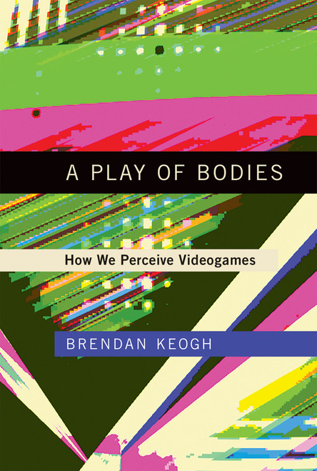 A Play of Bodies (How We Perceive Videogames) by Brendan Keogh, 9780262055819