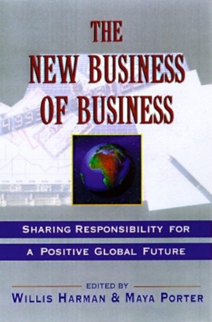 The New Business of Business (Sharing Responsibility for a Positive Global Future) by Willis Harman, Ph.D., Maya Porter, 9781576750186