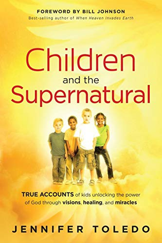 Children and the Supernatural (True Accounts of Kids Unlocking the Power of God through Visions, Healing, and Miracles) by Jennifer Toledo, 9781616386061