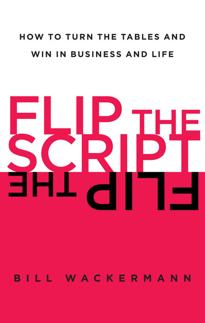 Flip the Script (How to Turn the Tables and Win in Business and Life) by Bill Wackermann, 9781451618419