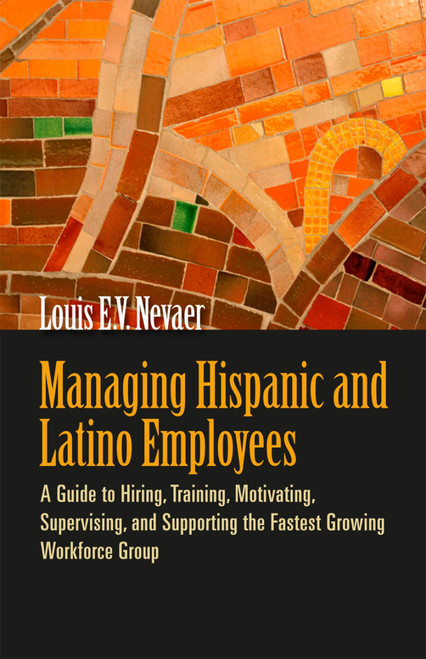 Managing Hispanic and Latino Employees (A Guide to Hiring, Training, Motivating, Supervising, and Supporting the Fastest Growing Workforce Group) by Louis E. V. Nevaer, 9781576759455