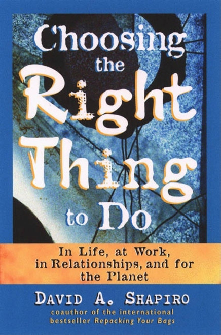 Choosing the Right Thing to Do (In Life, at Work, in Relationships, and for the Planet) by David A. Shapiro, 9781576750575