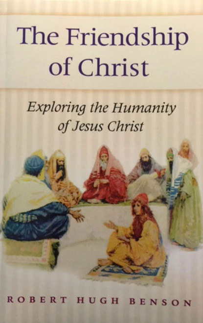 The Friendship of Christ (Exploring The Humanity of Jesus Christ) by Robert Hugh Benson, Robert Hugh Benson, 9781889334400