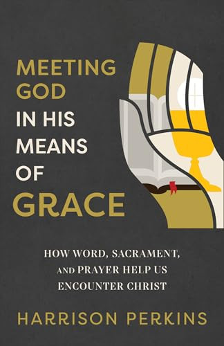 Meeting God in His Means of Grace (How Word, Sacrament, and Prayer Help Us Encounter Christ) by Harrison Perkins, Jason Helopoulos, 9781540905468