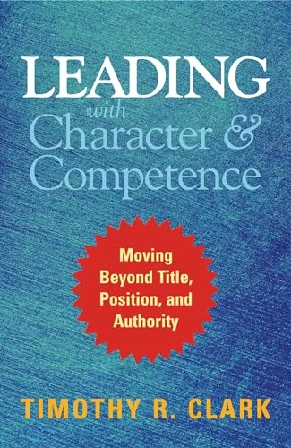 Leading with Character and Competence (Moving Beyond Title, Position, and Authority) by Timothy R. Clark, 9781626567733