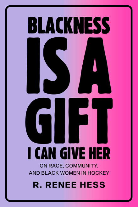 Blackness Is a Gift I Can Give Her (On Race, Community, and Black Women in Hockey) by R. Renee Hess, 9780771004643