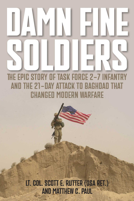 Damn Fine Soldiers (The Epic Story of Task Force 2-7 Infantry and the 21-Day Attack to Baghdad That Changed Modern Warfare) by Scott E. Rutter, Matthew Paul, 9781493096992