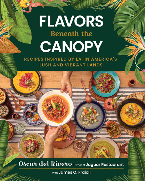 Flavors Beneath the Canopy (Recipes Inspired by Latin America's Lush and Vibrant Lands) by Oscar del Rivero, James O. Fraioli, Alejandra Urquiza, 9781510786073