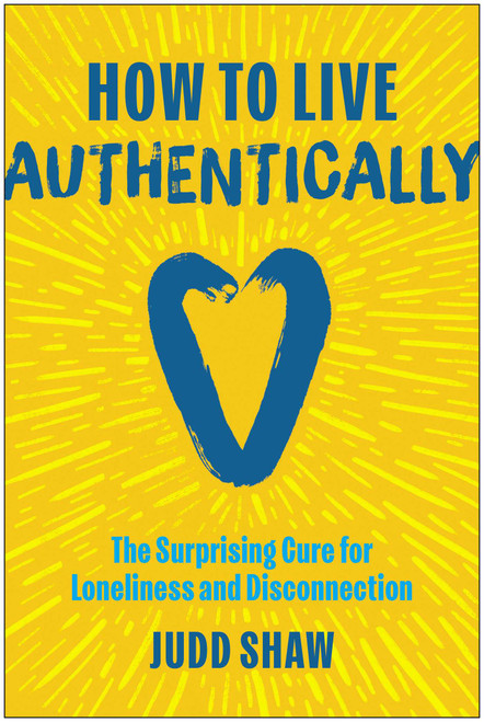 How to Live Authentically (The Surprising Cure for Loneliness and Disconnection) by Judd Shaw, 9781637749128