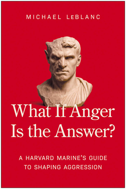What If Anger Is the Answer? (A Harvard Marine's Guide to Shaping Aggression) by Michael LeBlanc, 9781637749227