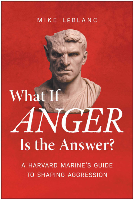 What If Anger Is the Answer? (A Harvard Marine's Guide to Shaping Aggression) by Mike LeBlanc, 9781637749227