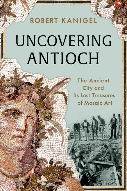 Uncovering Antioch (The Ancient City and Its Lost Treasures of Mosaic Art) by Robert Kanigel, 9781668006252