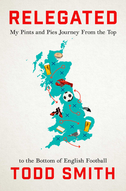 Relegated (My Pints-and-Pies Journey from the Top to the Bottom of English Football) by Todd Smith, 9781668066768