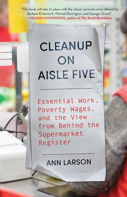 Cleanup on Aisle Five (Essential Work, Poverty Wages, and the View from Behind the Supermarket Register) by Ann Larson, 9781668094501