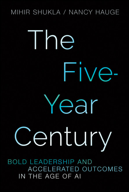 The Five-Year Century (Bold Leadership and Accelerated Outcomes in the Age of AI) by Nancy Hauge, Mihir Shukla, 9781394424306