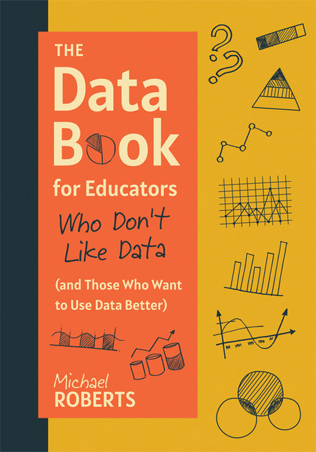 The Data Book for Educators Who Don't Like Data (and Those Who Want to Use Data Better) ((A practical guide to data-driven decisions)) by Michael Roberts, 9781962188890