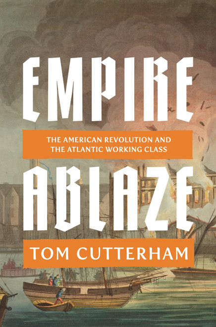 Empire Ablaze (The American Revolution and the Atlantic Working Class) by Tom Cutterham, 9781836741459