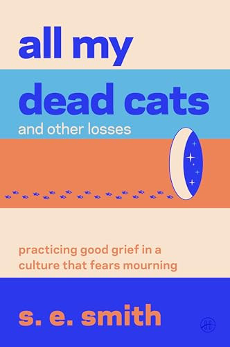 All My Dead Cats and Other Losses (Practicing Good Grief in a Culture That Fears Mourning) by s. e. smith, 9780063445994