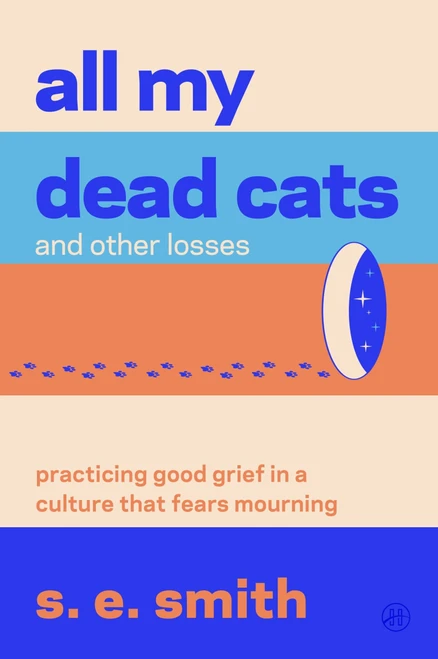 All My Dead Cats and Other Losses (Practicing Good Grief in a Culture That Fears Mourning) by s. e. smith, 9780063445994
