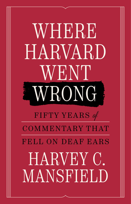 Where Harvard Went Wrong (Fifty Years of Commentary that Fell on Deaf Ears) by Harvey Mansfield, 9781641775014