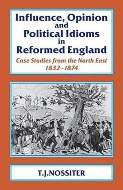 Influence, Opinion and Political Idioms in Reformed England (Case Studies from the North East 1832-1874) by T. J. Nossiter, Pierre Coustillas, 9781911204732