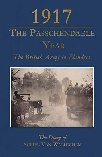 1917 - The Passchendaele Year (The British Army in Flanders: The Diary of Achiel van Walleghem) by Achiel Van Walleghem, Guido Latre, Dominiek Dendooven, 9781911454403