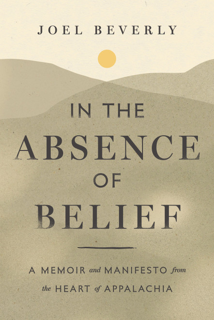 In the Absence of Belief (A Memoir and Manifesto from the Heart of Appalachia) by Joel Beverly, 9798886454345
