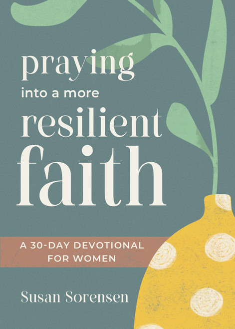 Praying into a More Resilient Faith (A 30-Day Devotional for Women) by Susan Sorensen, 9781640704879