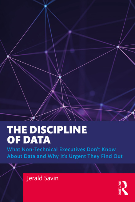 The Discipline of Data (What Non-Technical Executives Don't Know About Data and Why It's Urgent They Find Out) by Jerald Savin, 9781032280769