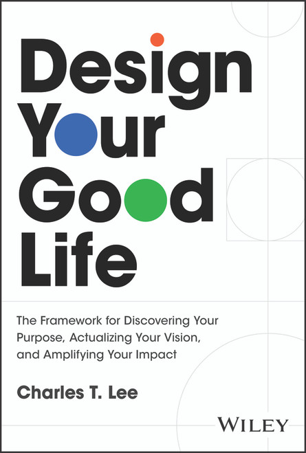 Design Your Good Life (The Framework for Discovering Your Purpose, Actualizing Your Vision, and Amplifying Your Impact) by Charles T. Lee, 9781394341030