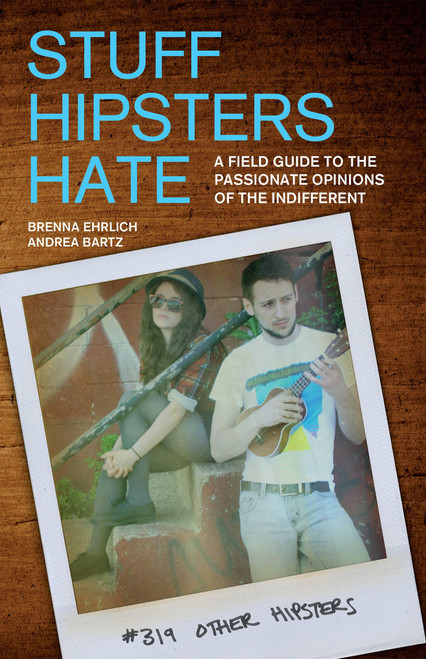 Stuff Hipsters Hate (A Field Guide to the Passionate Opinions of the Indifferent) by Brenna Ehrlich, Andrea Bartz, 9781569758212