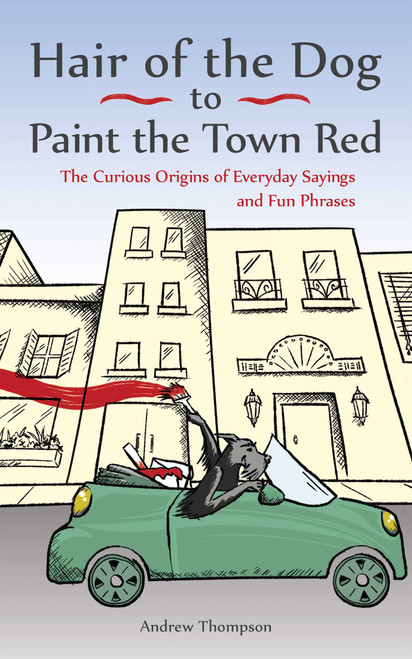 Hair of the Dog to Paint the Town Red (The Curious Origins of Everyday Sayings and Fun Phrases) by Andrew Thompson, 9781612436685