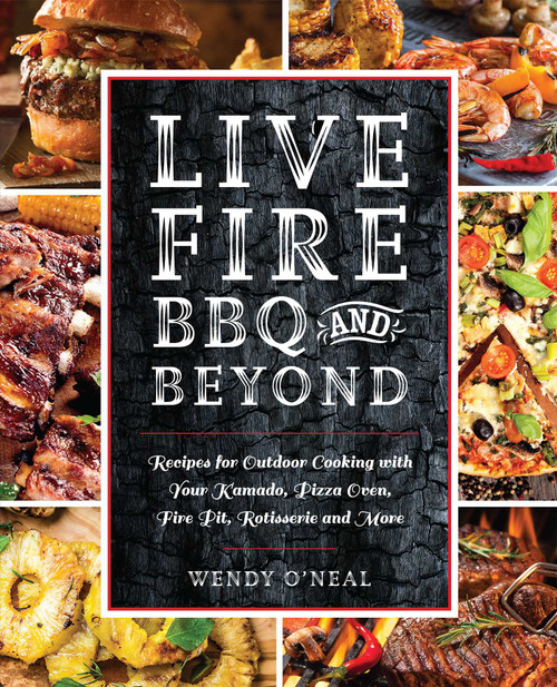 Live Fire BBQ and Beyond (Recipes for Outdoor Cooking with Your Kamado, Pizza Oven, Fire Pit, Rotisserie and More) by Wendy O'Neal, 9781612438993