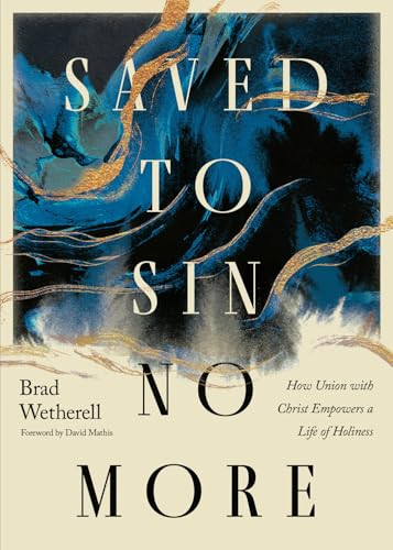 Saved to Sin No More (How Union with Christ Empowers a Life of Holiness) by Brad Wetherell, David Mathis, 9798874900465