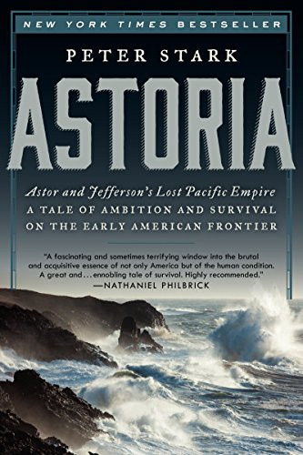 Astoria (Astor and Jefferson's Lost Pacific Empire: A Tale of Ambition and Survival on the Early American Frontier) by Peter Stark, 9780062218308