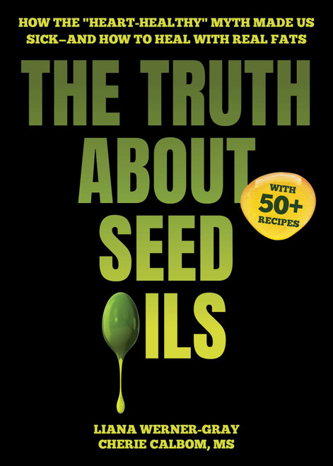 The Truth About Seed Oils (How the "Heart-Healthy" Myth Made Us Sick-and How to Heal with Real Fats) by Liana Werner-Gray, Cherie Calbom, 9781631441004