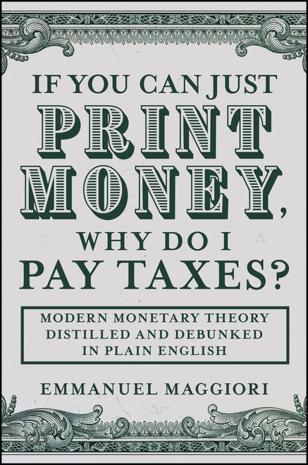 If You Can Just Print Money, Why Do I Pay Taxes? (Modern Monetary Theory Distilled and Debunked in Plain English) by Emmanuel Maggiori, 9781394375257