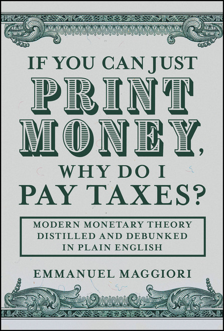 If You Can Just Print Money, Why Do I Pay Taxes? (Modern Monetary Theory Distilled and Debunked in Plain English) by Emmanuel Maggiori, 9781394375257