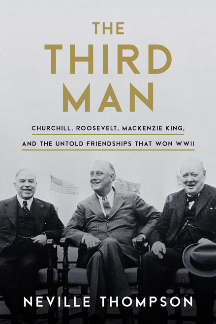 The Third Man (Churchill, Roosevelt, Mackenzie King, and the Untold Friendships that Won WWII) by Neville Thompson, 9781989555262